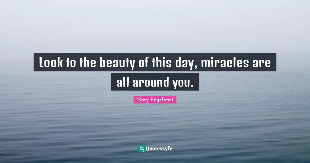 Look to the beauty of this day, miracles are all around you.