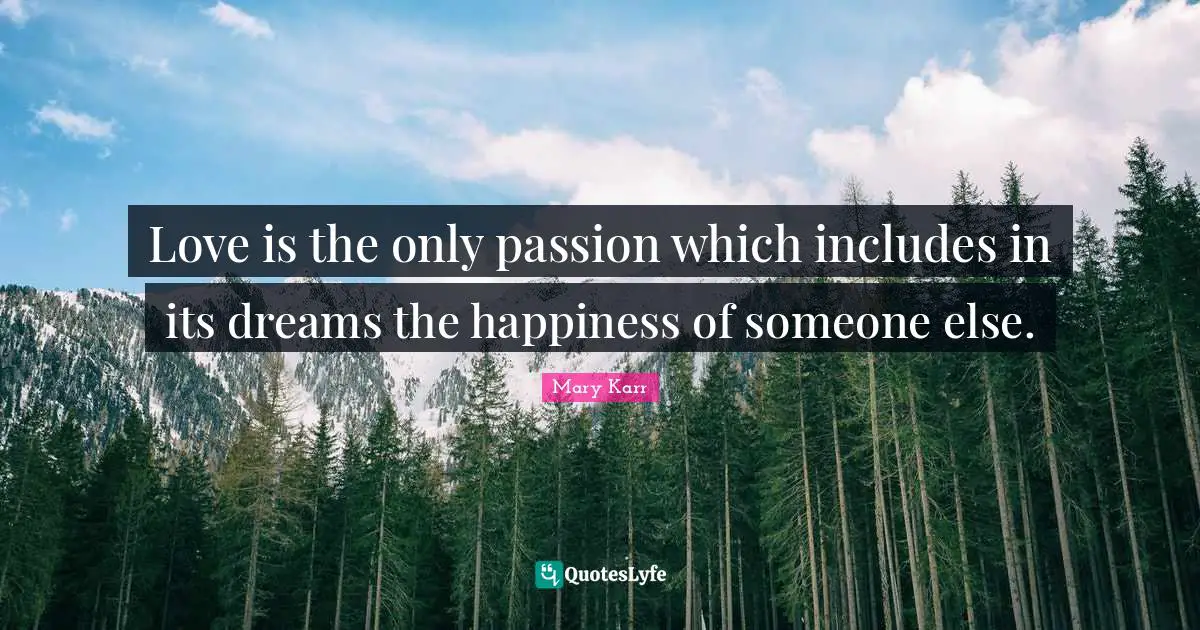 Love is the only passion which includes in its dreams the happiness of someone else.