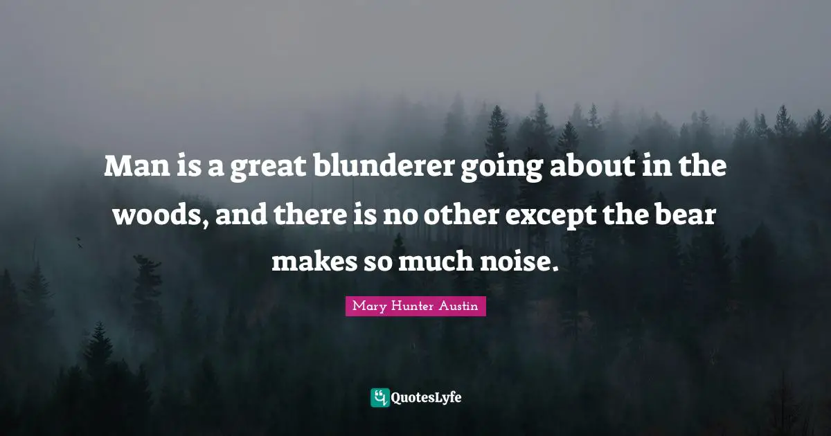 Man is a great blunderer going about in the woods, and there is no other except the bear makes so much noise.