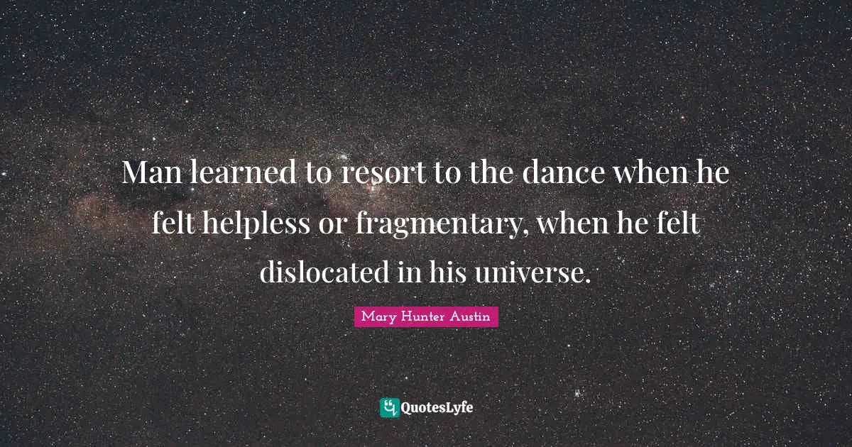 Man learned to resort to the dance when he felt helpless or fragmentary, when he felt dislocated in his universe.