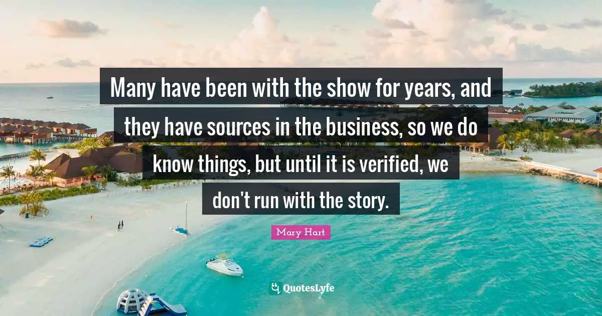 Mary Hart Quotes: "Many have been with the show for years, and they have sources in the business, so we do know things, but until it is verified, we don't run with the story."