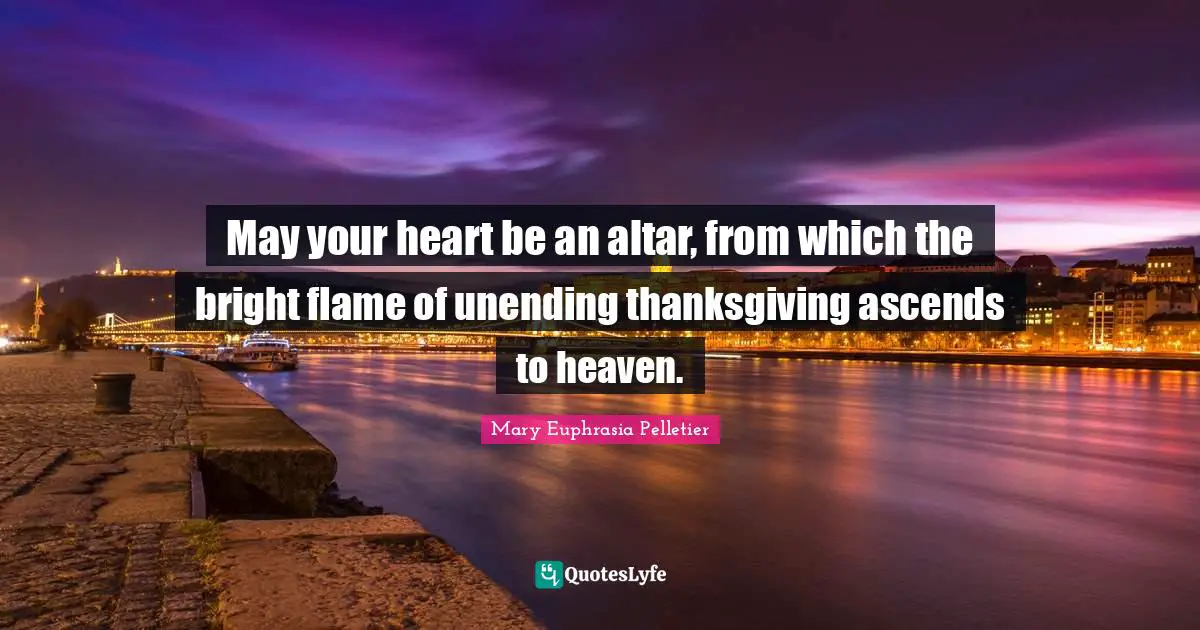 Thankful Quotes: "May your heart be an altar, from which the bright flame of unending thanksgiving ascends to heaven."