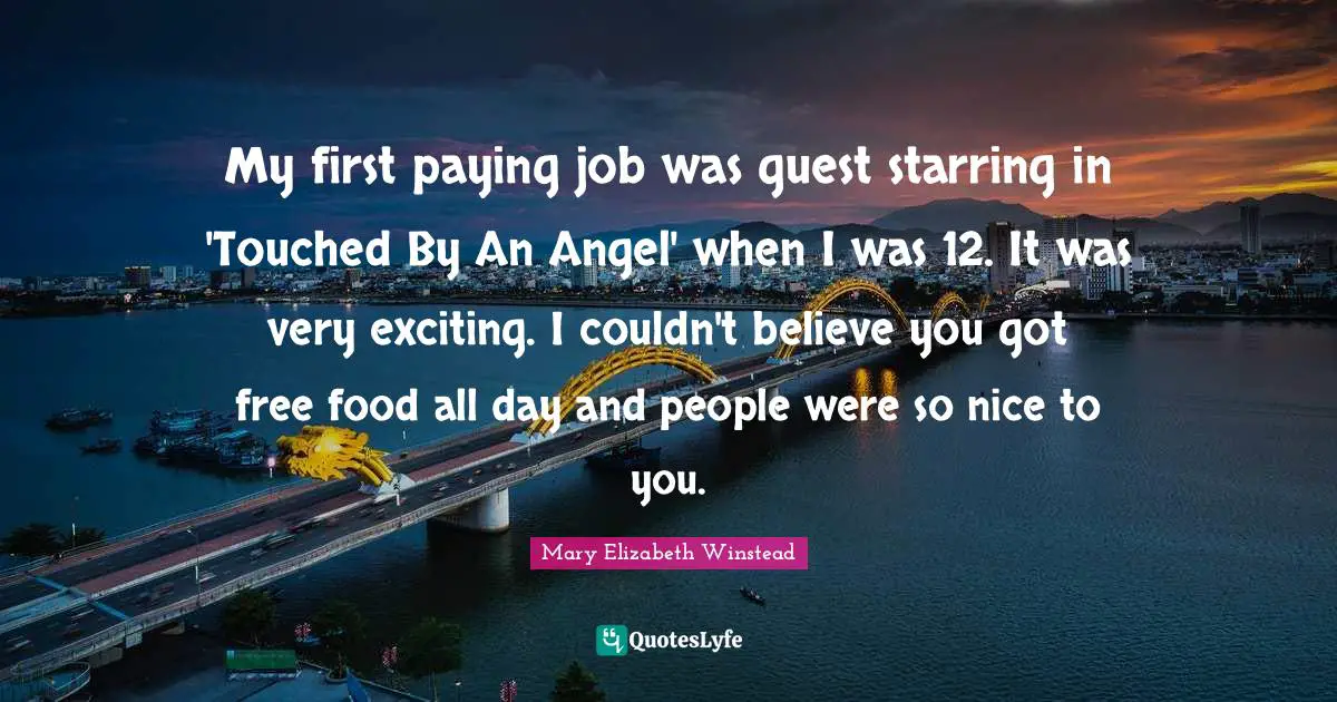 My first paying job was guest starring in 'Touched By An Angel' when I was 12. It was very exciting. I couldn't believe you got free food all day and people were so nice to you.