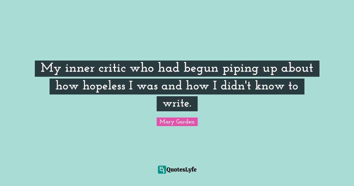 My inner critic who had begun piping up about how hopeless I was and how I didn't know to write.