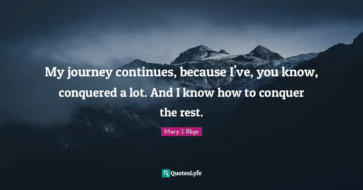 My journey continues, because I've, you know, conquered a lot. And I know how to conquer the rest.