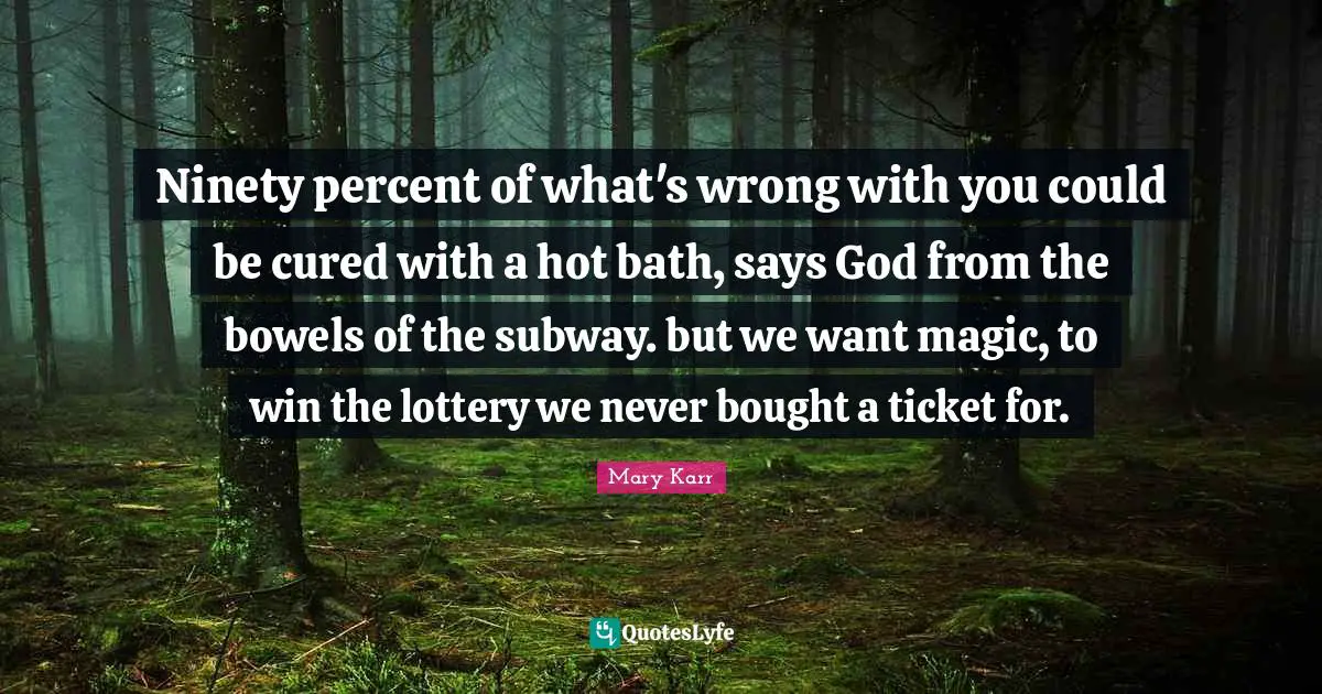 Ninety percent of what's wrong with you could be cured with a hot bath, says God from the bowels of the subway. but we want magic, to win the lottery we never bought a ticket for.