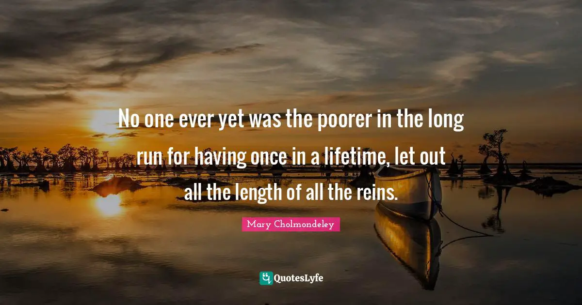 Reins Quotes: "No one ever yet was the poorer in the long run for having once in a lifetime, let out all the length of all the reins."