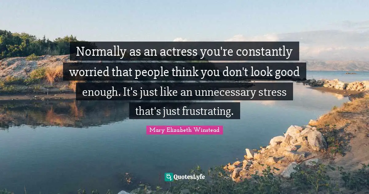 Normally as an actress you're constantly worried that people think you don't look good enough. It's just like an unnecessary stress that's just frustrating.