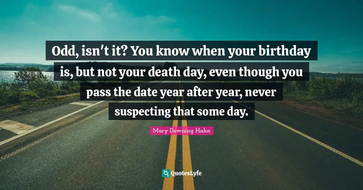 Odd, isn't it? You know when your birthday is, but not your death day, even though you pass the date year after year, never suspecting that some day.