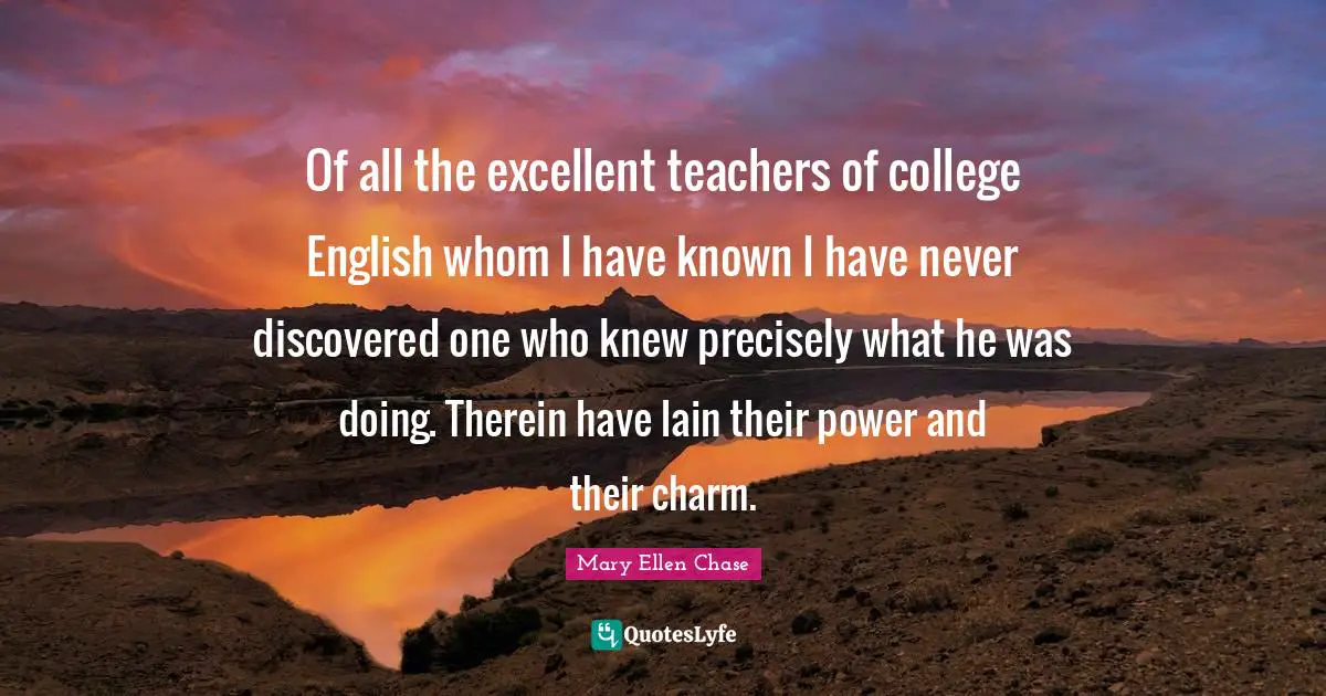 Of all the excellent teachers of college English whom I have known I have never discovered one who knew precisely what he was doing. Therein have lain their power and their charm.