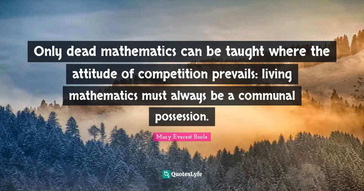 Only dead mathematics can be taught where the attitude of competition prevails: living mathematics must always be a communal possession.