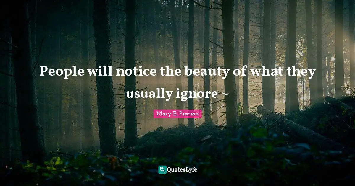 People will notice the beauty of what they usually ignore ~