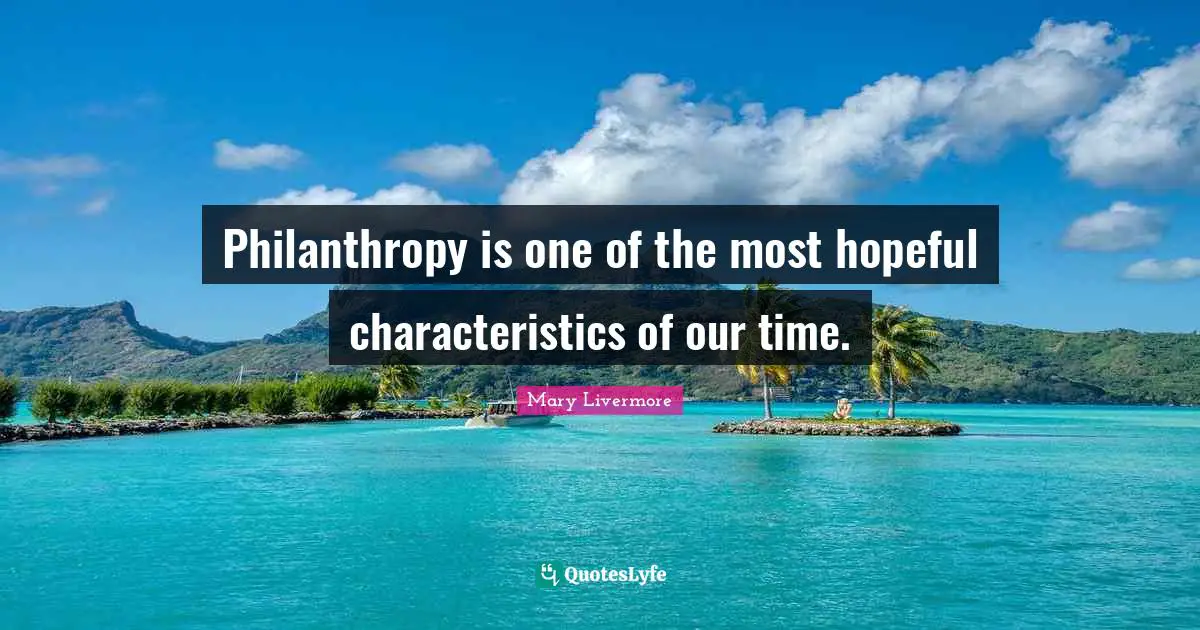 Hopeful Quotes: "Philanthropy is one of the most hopeful characteristics of our time."