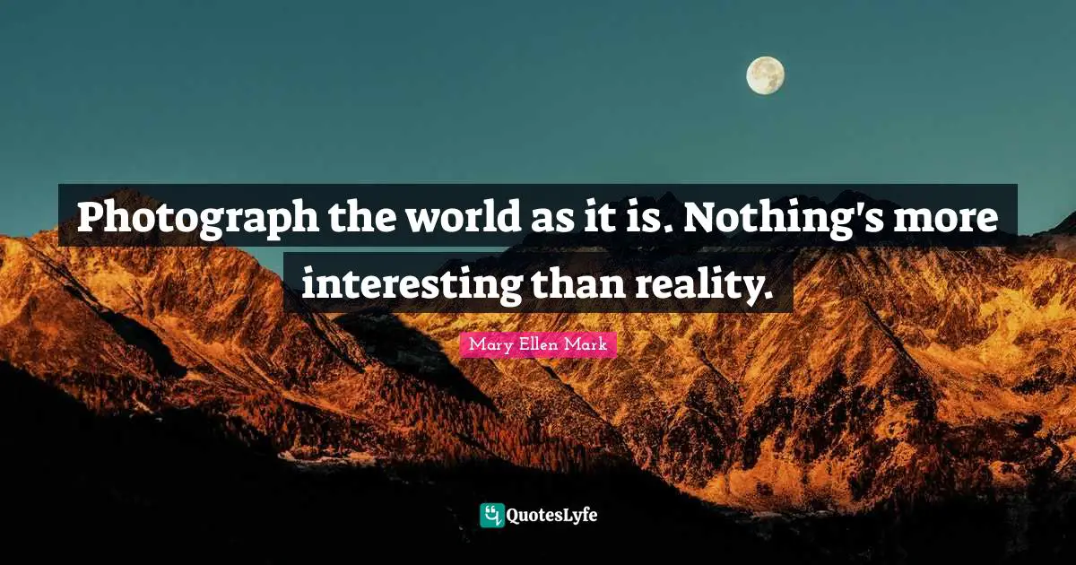 Photograph the world as it is. Nothing's more interesting than reality.