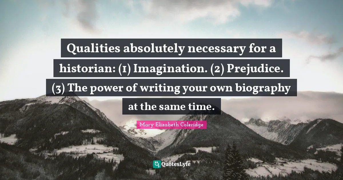 Qualities absolutely necessary for a historian: (1) Imagination. (2) Prejudice. (3) The power of writing your own biography at the same time.