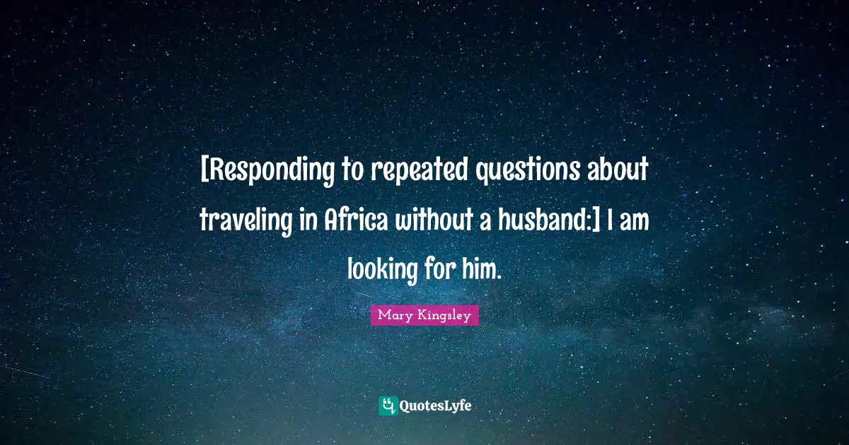 [Responding to repeated questions about traveling in Africa without a husband:] I am looking for him.