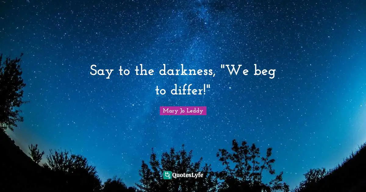 Say to the darkness, "We beg to differ!"