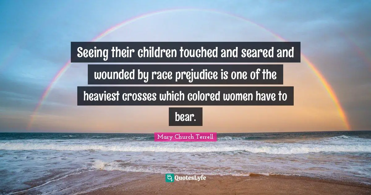 Seeing Quotes: "Seeing their children touched and seared and wounded by race prejudice is one of the heaviest crosses which colored women have to bear."