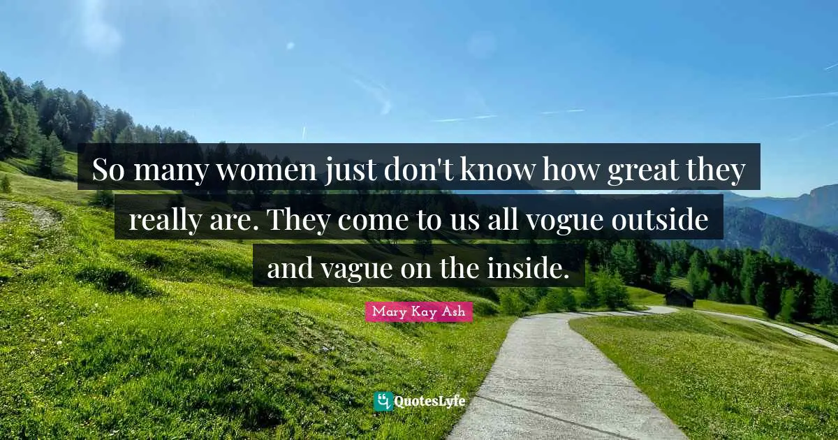 So many women just don't know how great they really are. They come to us all vogue outside and vague on the inside.
