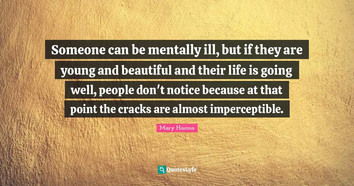 Mary Harron Quotes: "Someone can be mentally ill, but if they are young and beautiful and their life is going well, people don't notice because at that point the cracks are almost imperceptible."