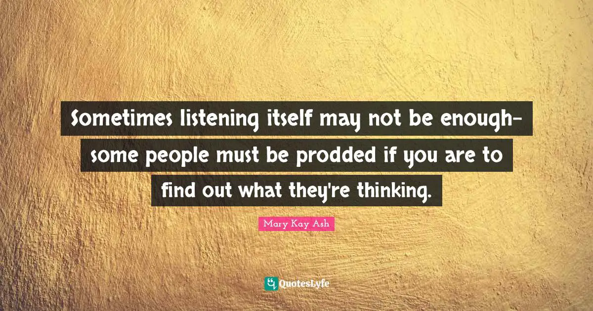 Sometimes listening itself may not be enough-some people must be prodded if you are to find out what they're thinking.