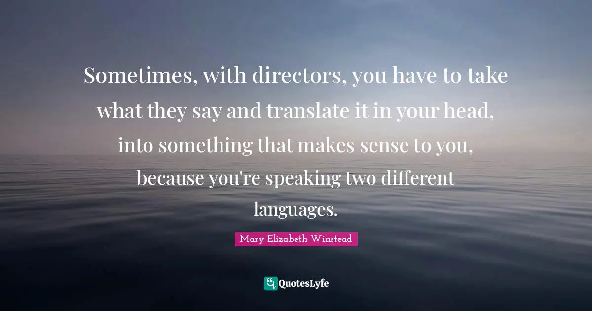 Different Languages Quotes: "Sometimes, with directors, you have to take what they say and translate it in your head, into something that makes sense to you, because you're speaking two different languages."