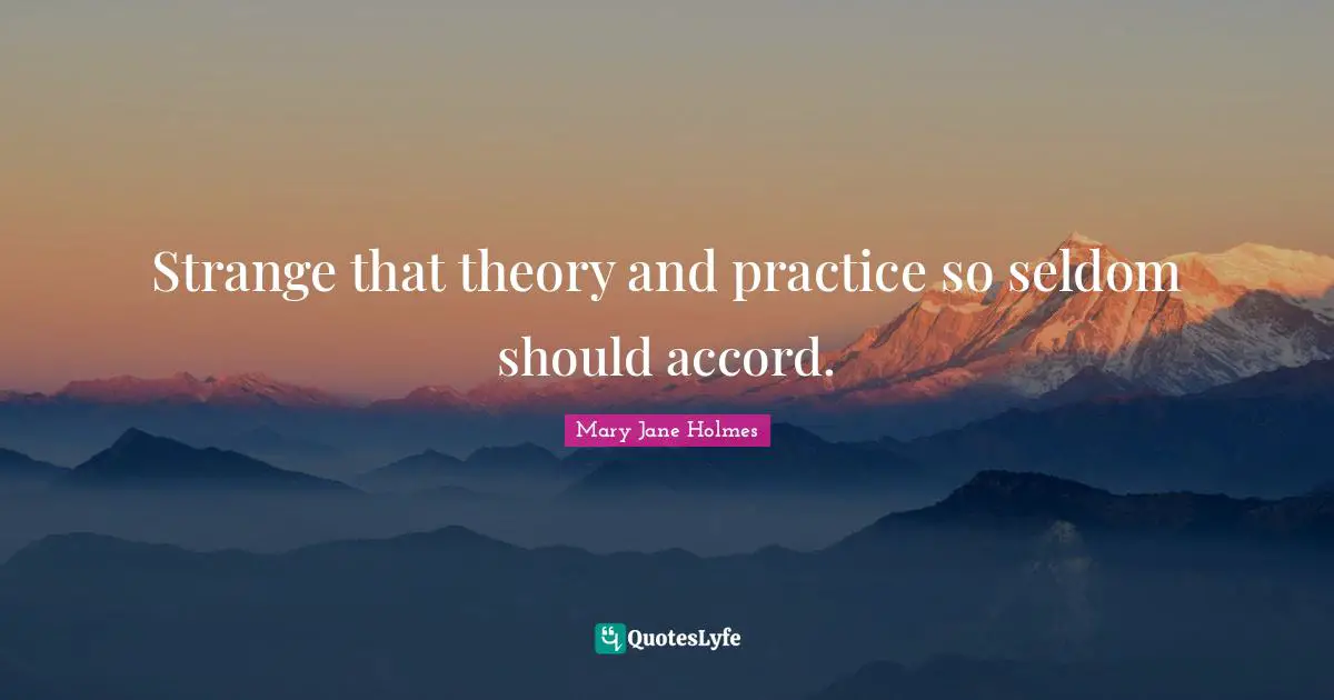 Strange that theory and practice so seldom should accord.