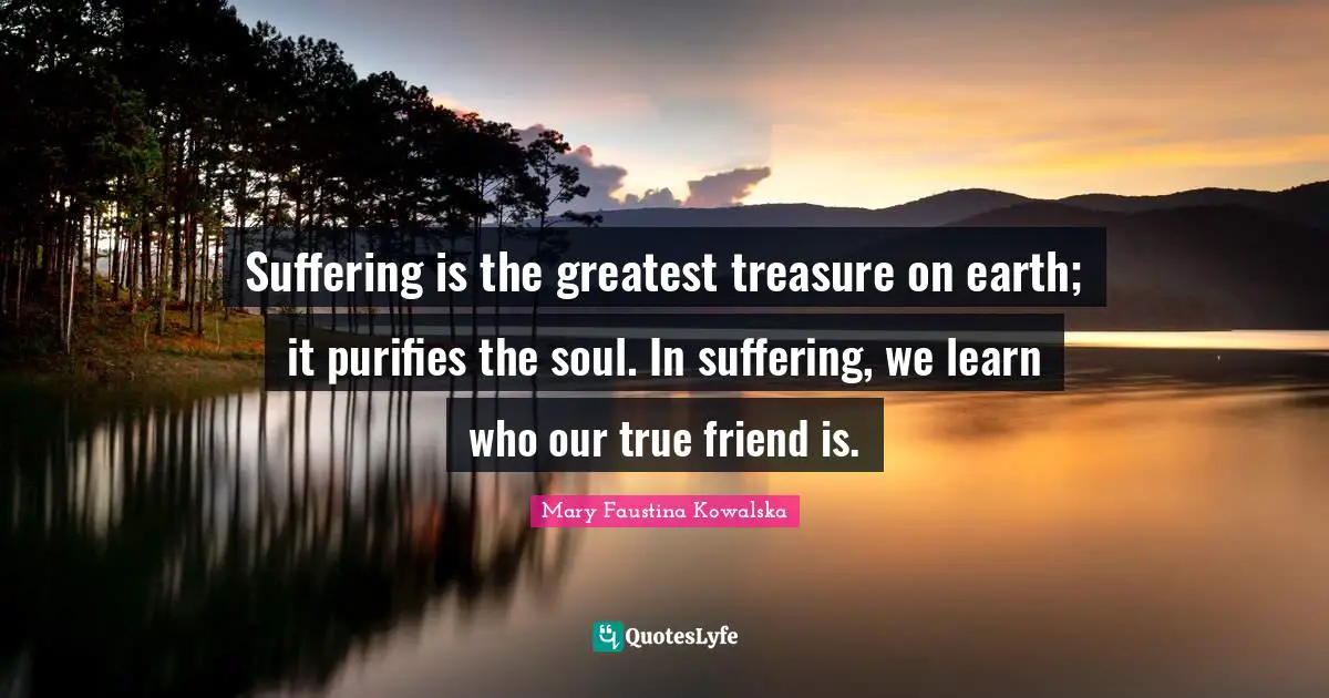 Mary Faustina Kowalska Quotes: Suffering is the greatest treasure on earth; it purifies the soul. In suffering, we learn who our true friend is.