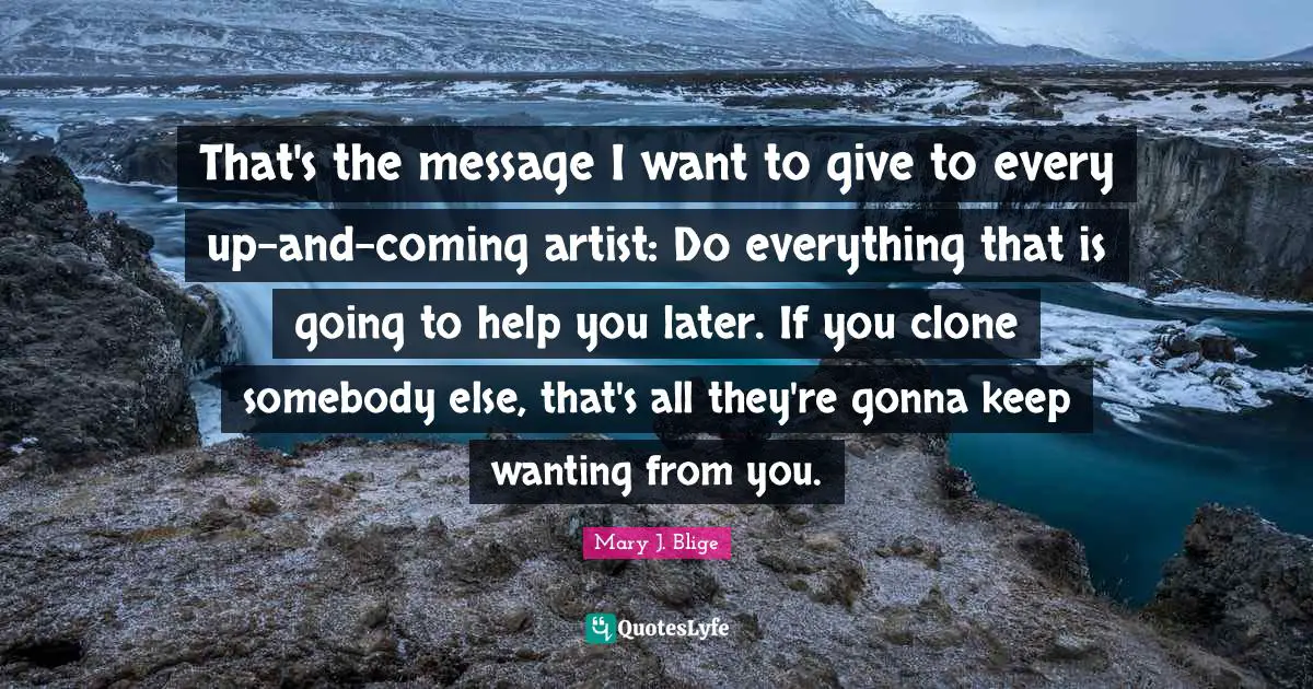 That's the message I want to give to every up-and-coming artist: Do everything that is going to help you later. If you clone somebody else, that's all they're gonna keep wanting from you.