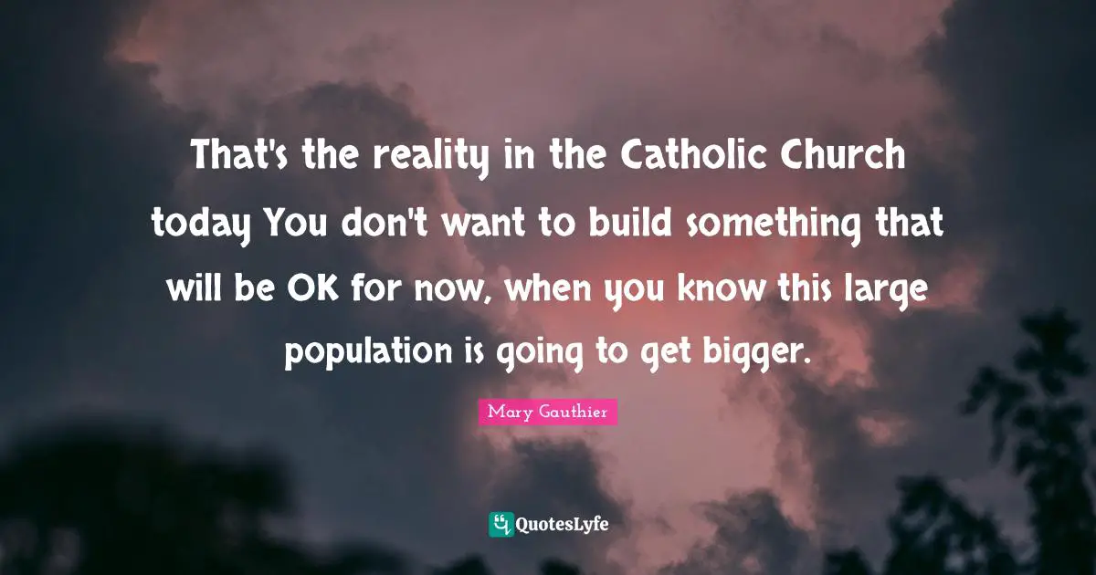 That's the reality in the Catholic Church today You don't want to build something that will be OK for now, when you know this large population is going to get bigger.
