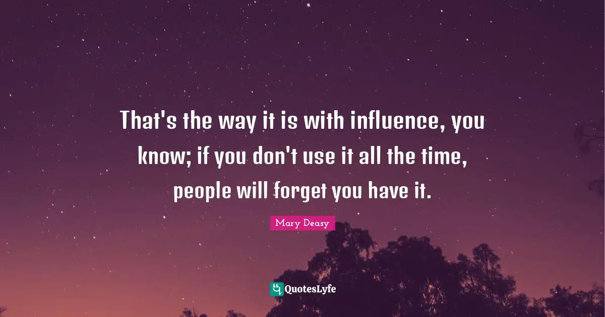 That's the way it is with influence, you know; if you don't use it all the time, people will forget you have it.