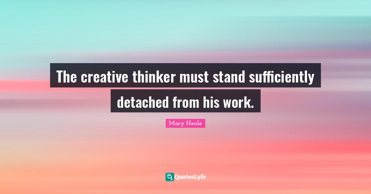 The creative thinker must stand sufficiently detached from his work.