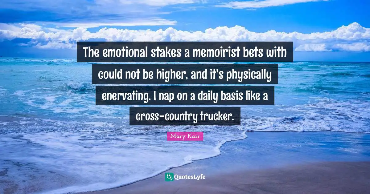 The emotional stakes a memoirist bets with could not be higher, and it's physically enervating. I nap on a daily basis like a cross-country trucker.
