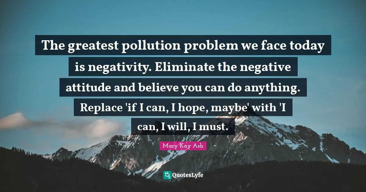Negativity Quotes: "The greatest pollution problem we face today is negativity. Eliminate the negative attitude and believe you can do anything. Replace 'if I can, I hope, maybe' with 'I can, I will, I must."