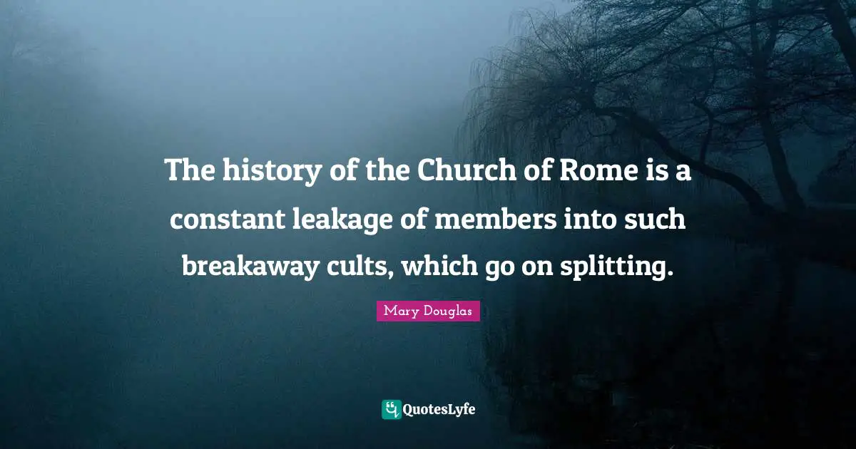 Mary Douglas Quotes: "The history of the Church of Rome is a constant leakage of members into such breakaway cults, which go on splitting."