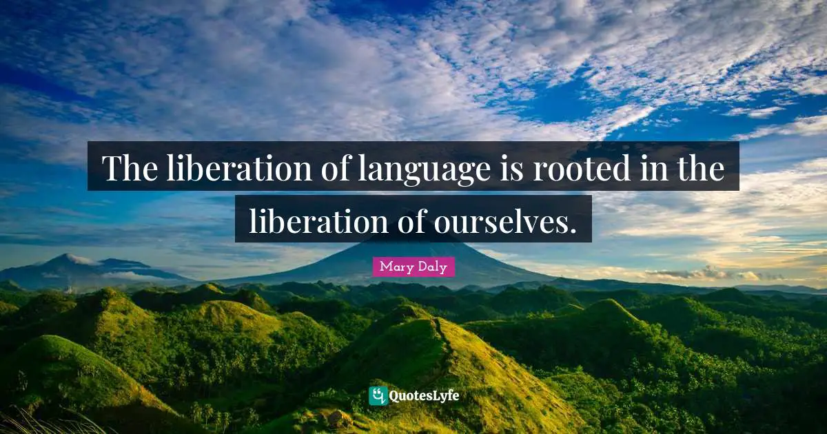 The liberation of language is rooted in the liberation of ourselves.