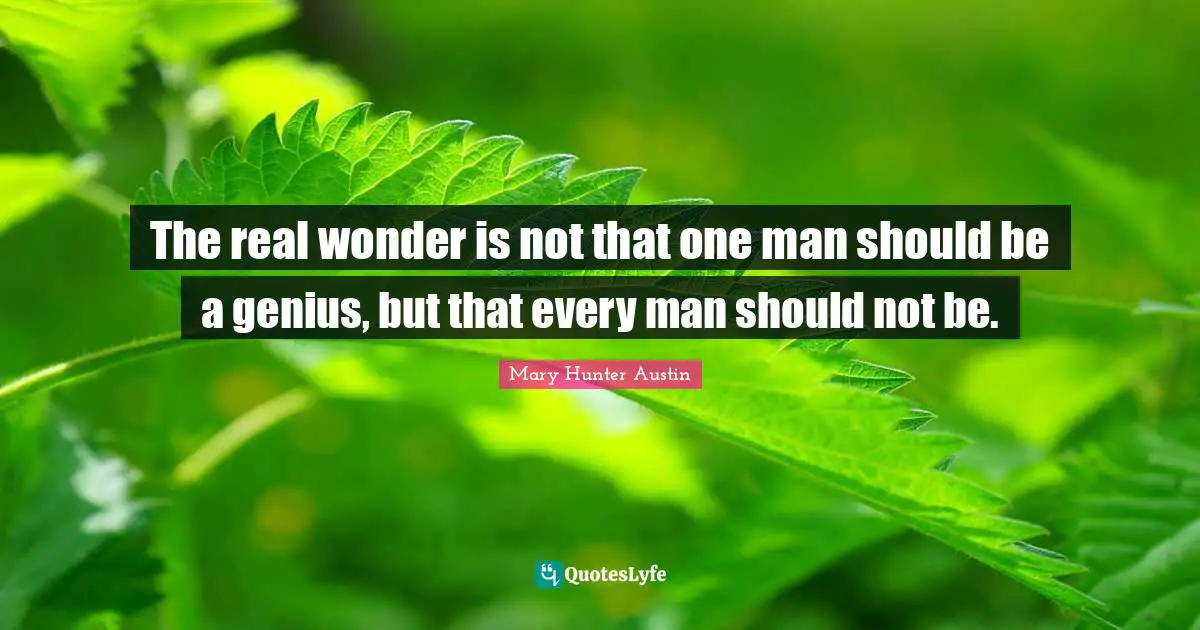The real wonder is not that one man should be a genius, but that every man should not be.