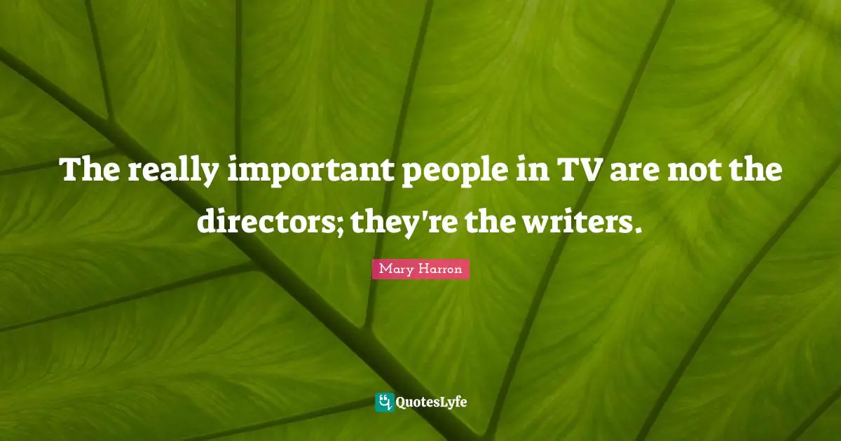Mary Harron Quotes: "The really important people in TV are not the directors; they're the writers."