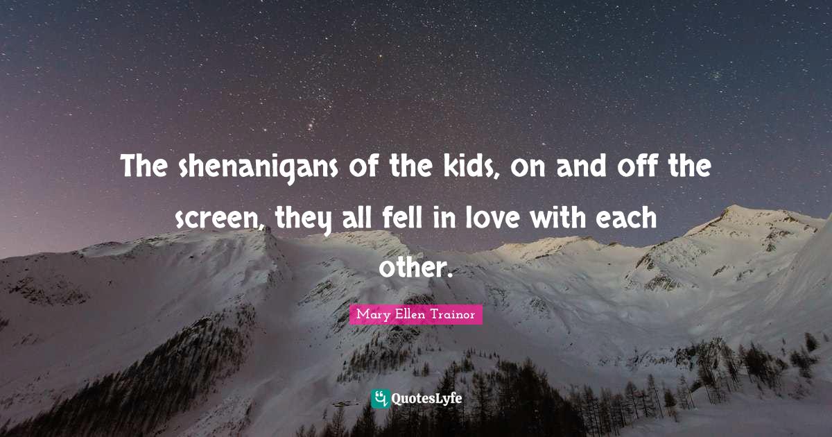 Shenanigans Quotes: "The shenanigans of the kids, on and off the screen, they all fell in love with each other."