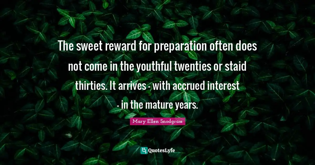 The sweet reward for preparation often does not come in the youthful twenties or staid thirties. It arrives - with accrued interest - in the mature years.