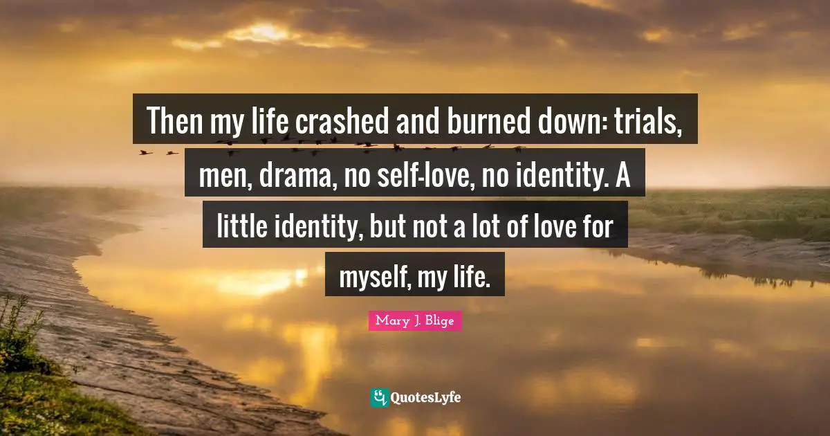 Then my life crashed and burned down: trials, men, drama, no self-love, no identity. A little identity, but not a lot of love for myself, my life.