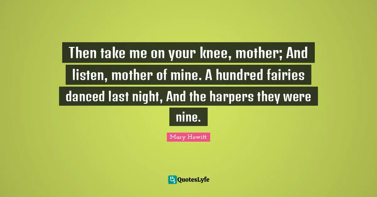 Then take me on your knee, mother; And listen, mother of mine. A hundred fairies danced last night, And the harpers they were nine.