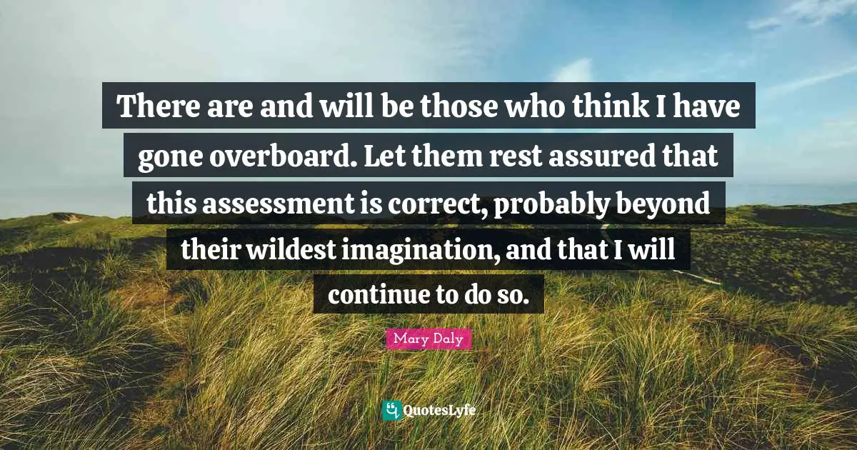 There are and will be those who think I have gone overboard. Let them rest assured that this assessment is correct, probably beyond their wildest imagination, and that I will continue to do so.