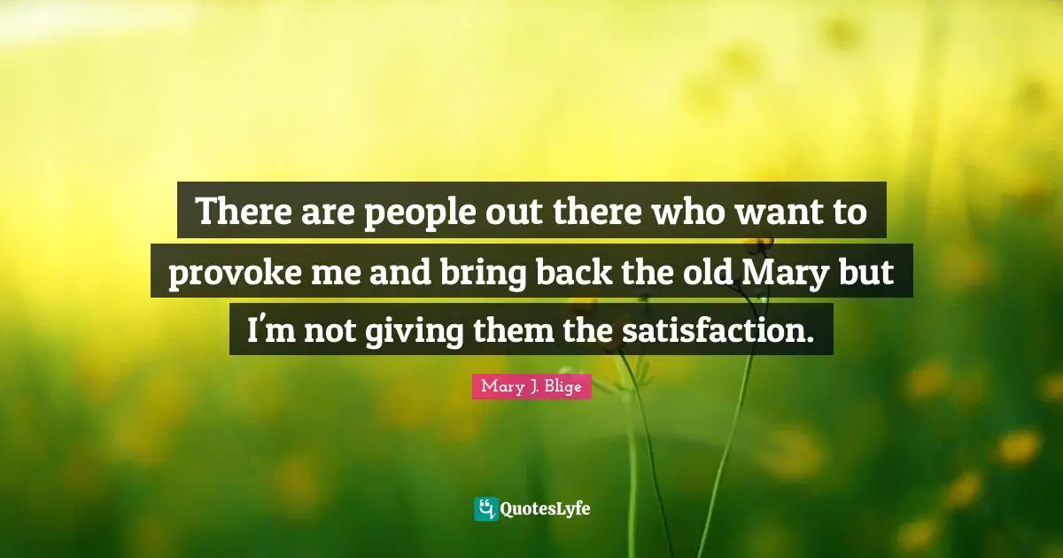 There are people out there who want to provoke me and bring back the old Mary but I'm not giving them the satisfaction.
