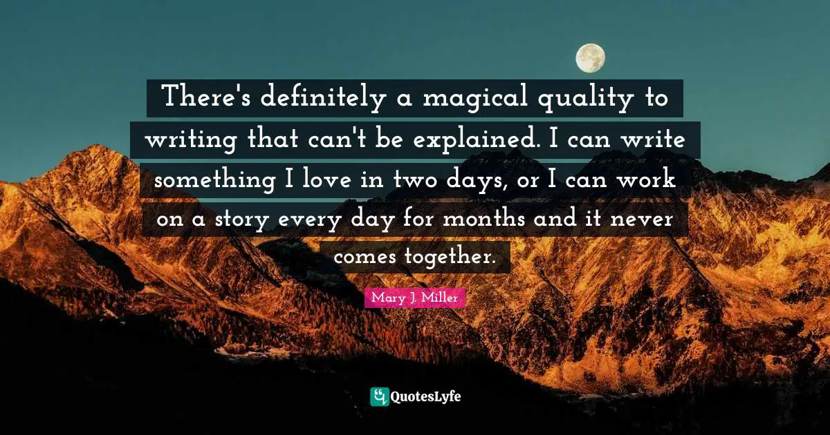 There's definitely a magical quality to writing that can't be explained. I can write something I love in two days, or I can work on a story every day for months and it never comes together.