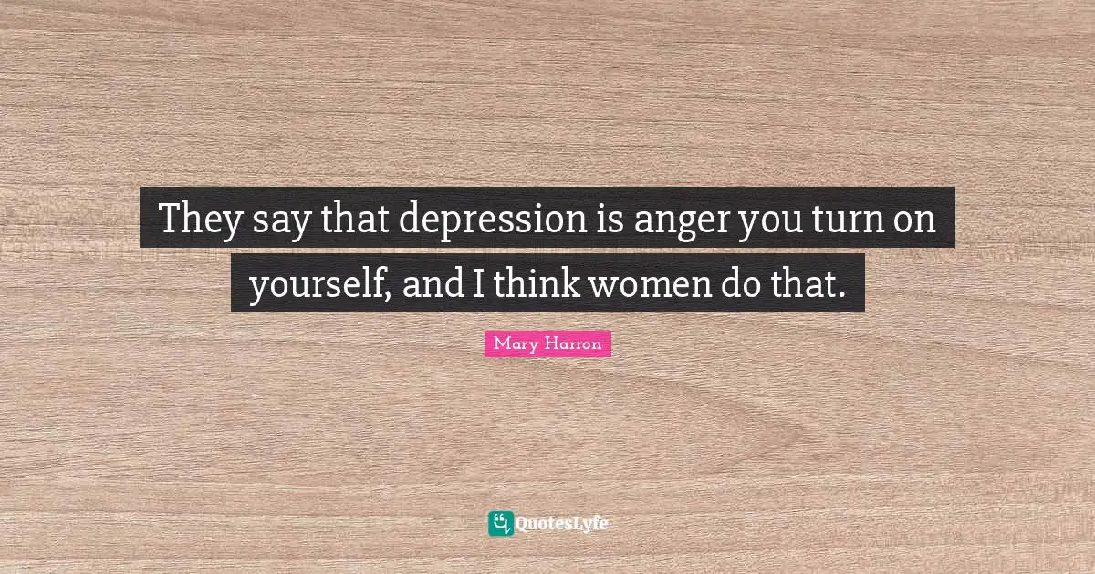 Mary Harron Quotes: "They say that depression is anger you turn on yourself, and I think women do that."