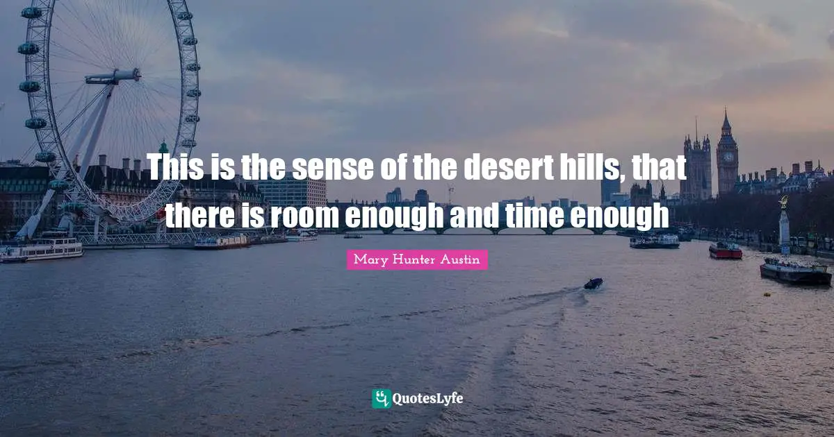 This is the sense of the desert hills, that there is room enough and time enough