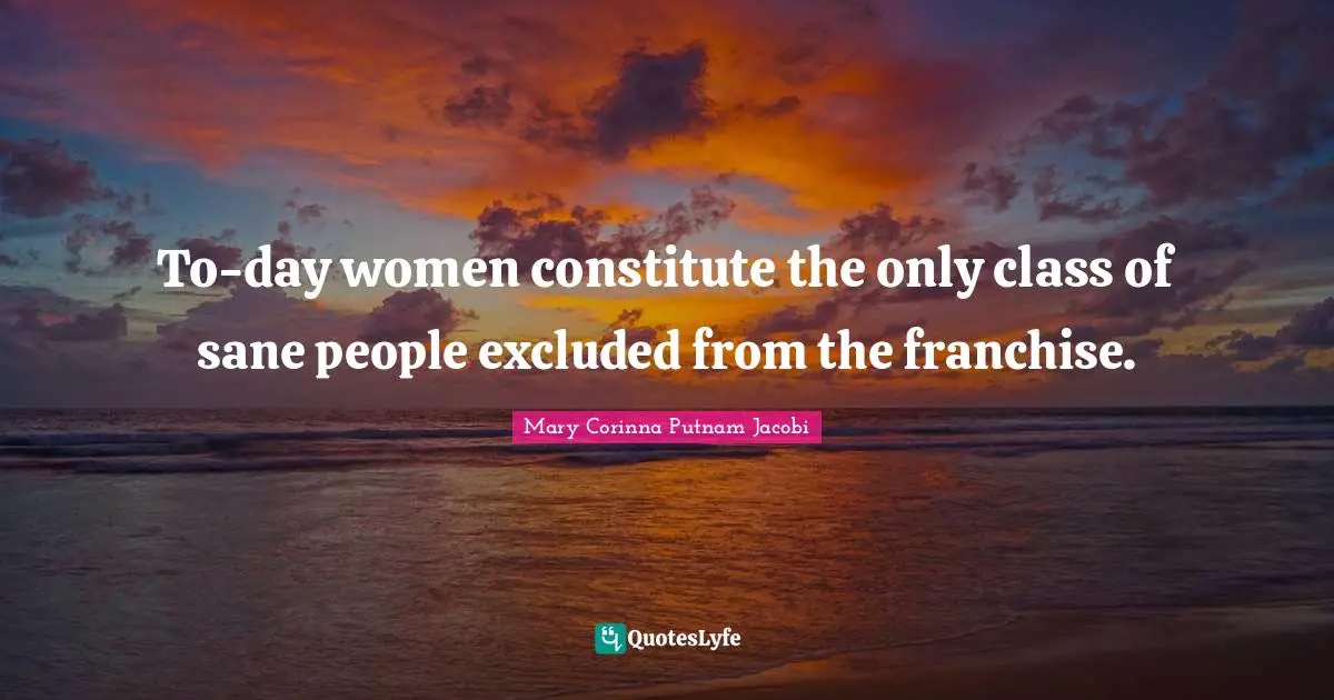 Suffrage Quotes: "To-day women constitute the only class of sane people excluded from the franchise."