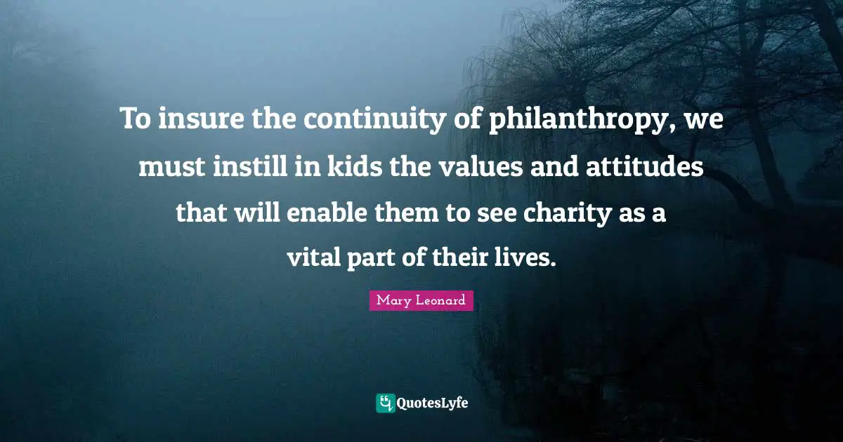 To insure the continuity of philanthropy, we must instill in kids the values and attitudes that will enable them to see charity as a vital part of their lives.