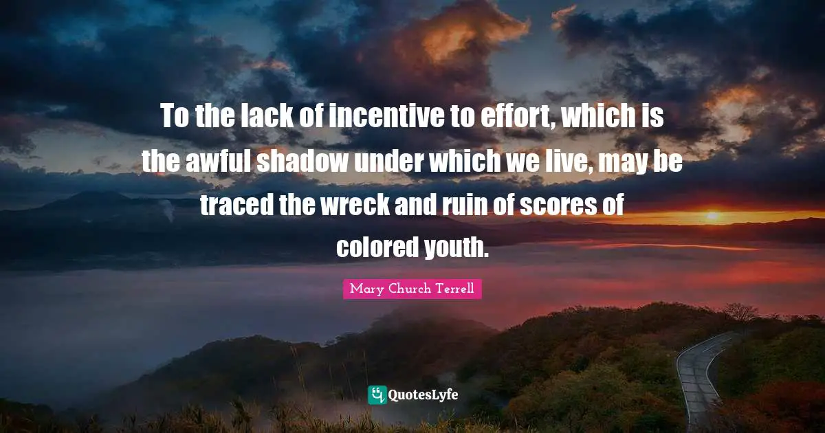Wrecks Quotes: "To the lack of incentive to effort, which is the awful shadow under which we live, may be traced the wreck and ruin of scores of colored youth."